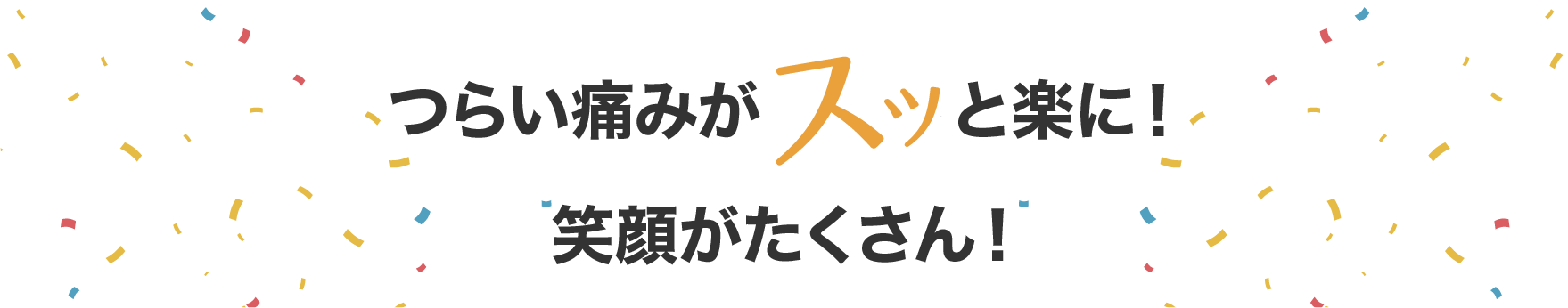 つらい痛みがスッと楽に!笑顔がたくさん!